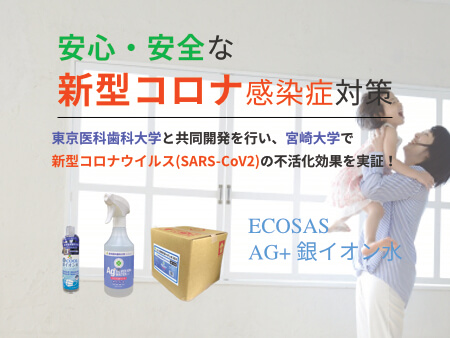ECOSAS AG+銀イオン水 安心・安全な新型コロナ感染症対策 東京医科歯科大学と共同開発を行い、宮崎大学で新型コロナウイルスの不活化効果を実証